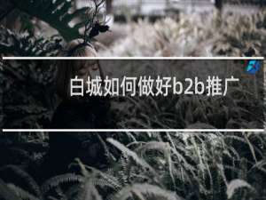 白城如何做好b2b推广