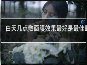 白天几点敷面膜效果最好是最佳时间