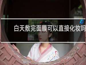 白天敷完面膜可以直接化妆吗