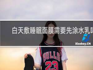 白天敷睡眠面膜需要先涂水乳吗