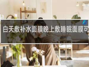 白天敷补水面膜晚上敷睡眠面膜可以吗