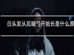 白头发从后脑勺开始长是什么原因
