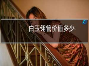 白玉翎管价值多少