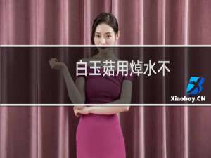 白玉菇用焯水不（白玉菇用焯水吗）