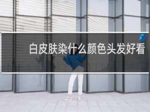 白皮肤染什么颜色头发好看