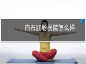 白石肛肠医院怎么样