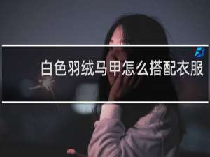 白色羽绒马甲怎么搭配衣服
