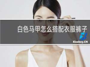 白色马甲怎么搭配衣服裤子