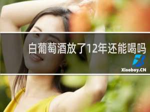 白葡萄酒放了12年还能喝吗