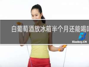 白葡萄酒放冰箱半个月还能喝吗