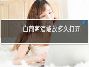 白葡萄酒能放多久打开