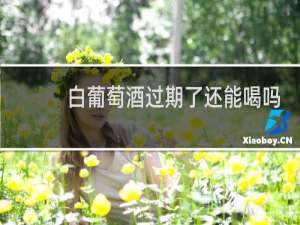 白葡萄酒过期了还能喝吗