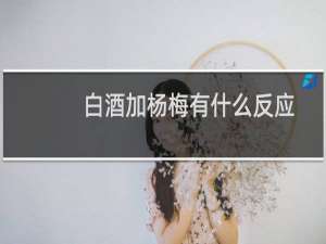 白酒加杨梅有什么反应