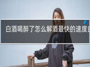 白酒喝醉了怎么解酒最快的速度白酒