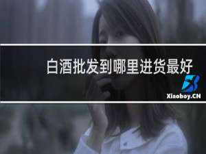 白酒批发到哪里进货最好