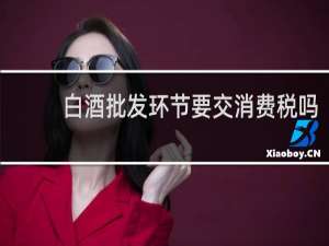 白酒批发环节要交消费税吗