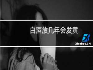 白酒放几年会发黄