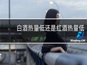 白酒热量低还是红酒热量低