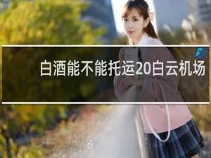 白酒能不能托运 白云机场