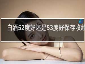 白酒52度好还是53度好保存收藏品