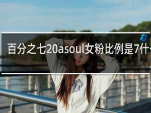 百分之七 asoul女粉比例是7%什么梗