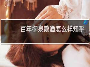 百年御泉散酒怎么样知乎