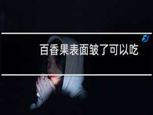 百香果表面皱了可以吃吗（百香果表面皱了能吃吗）