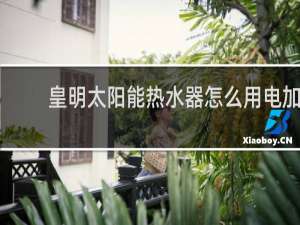 皇明太阳能热水器怎么用电加热