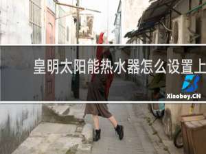 皇明太阳能热水器怎么设置上水时间