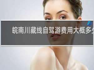 皖南川藏线自驾游费用大概多少