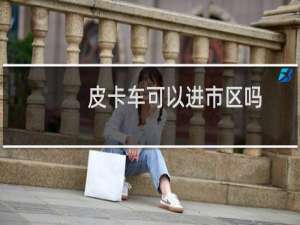 皮卡车可以进市区吗（皮卡政策最新消息2023）