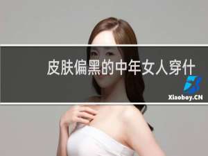 皮肤偏黑的中年女人穿什么颜色的衣服