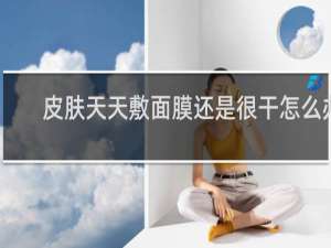 皮肤天天敷面膜还是很干怎么办