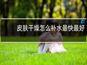 皮肤干燥怎么补水最快最好