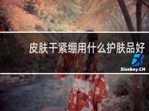 皮肤干紧绷用什么护肤品好