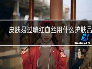 皮肤易过敏红血丝用什么护肤品好