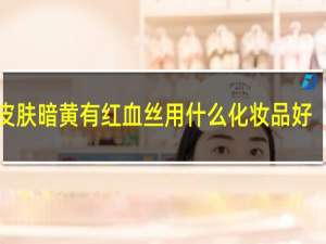 皮肤暗黄有红血丝用什么化妆品好