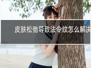 皮肤松弛导致法令纹怎么解决
