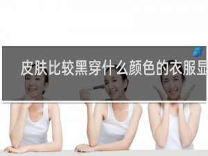 皮肤比较黑穿什么颜色的衣服显白
