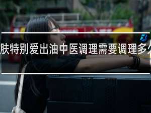 皮肤特别爱出油中医调理需要调理多久才能好