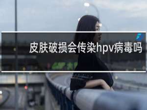 皮肤破损会传染hpv病毒吗