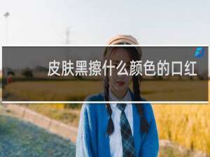 皮肤黑擦什么颜色的口红