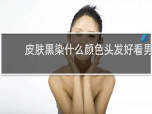 皮肤黑染什么颜色头发好看男