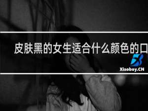 皮肤黑的女生适合什么颜色的口红
