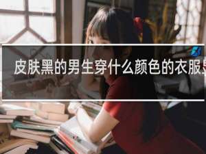 皮肤黑的男生穿什么颜色的衣服显白