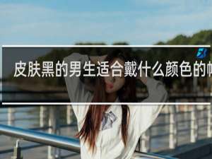 皮肤黑的男生适合戴什么颜色的帽子