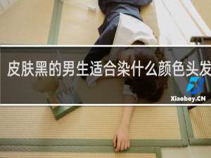 皮肤黑的男生适合染什么颜色头发显白