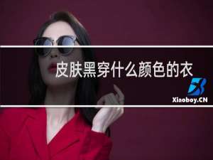 皮肤黑穿什么颜色的衣服好看女（皮肤黑穿什么颜色的衣服好看）