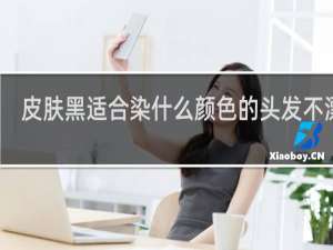 皮肤黑适合染什么颜色的头发不漂染