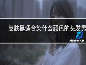 皮肤黑适合染什么颜色的头发男生